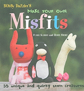 Bobby Dazzler's Make Your Own Misfits: 35 Unique and Quirky Sewn Creatures