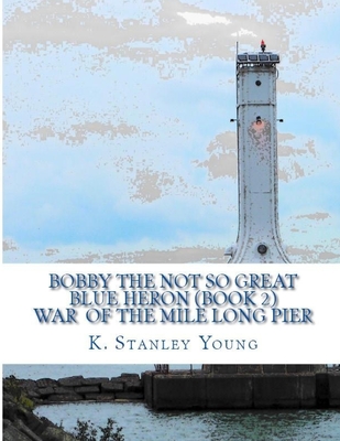 Bobby The Not So Great Blue Heron: War of the Mile Long Pier - Young, K Stanley