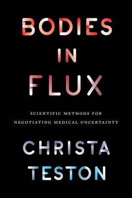 Bodies in Flux: Scientific Methods for Negotiating Medical Uncertainty - Teston, Christa