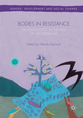 Bodies in Resistance: Gender and Sexual Politics in the Age of Neoliberalism - Harcourt, Wendy (Editor)