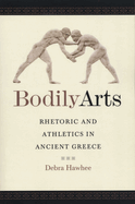 Bodily Arts: Rhetoric and Athletics in Ancient Greece