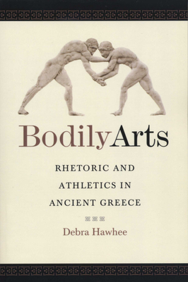 Bodily Arts: Rhetoric and Athletics in Ancient Greece - Hawhee, Debra