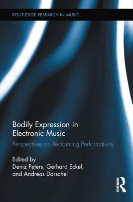 Bodily Expression in Electronic Music: Perspectives on Reclaiming Performativity - Peters, Deniz (Editor), and Eckel, Gerhard (Editor), and Dorschel, Andreas (Editor)