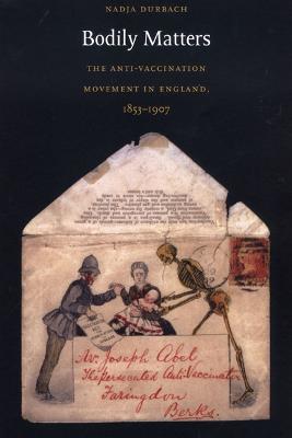 Bodily Matters: The Anti-Vaccination Movement in England, 1853-1907 - Durbach, Nadja