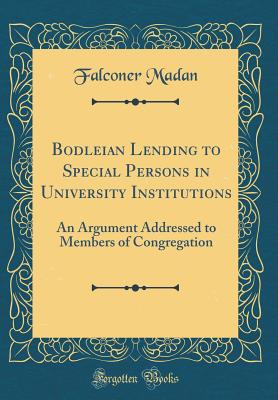 Bodleian Lending to Special Persons in University Institutions: An Argument Addressed to Members of Congregation (Classic Reprint) - Madan, Falconer