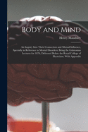 Body and Mind: an Inquiry Into Their Connection and Mutual Influence, Specially in Reference to Mental Disorders; Being the Gulstonian Lectures for 1870, Delivered Before the Royal College of Physicians. With Appendix