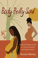 Body Belly Soul: The Black Mother's Guide to a Primal, Peaceful, and Powerful Birth