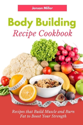 Body Building Recipe Cookbook: Recipes that Build Muscle and Burn Fat to Boost Your Strength - Miller, Jenson