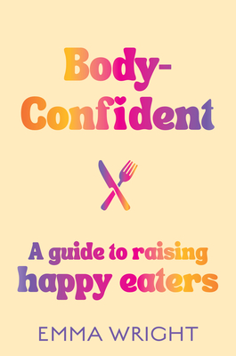 Body-Confident: A modern and practical guide to raising happy eaters - Wright, Emma