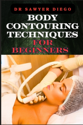 Body Contouring Techniques for Beginners: Sculpting, Shaping, And Toning Methods For Effective Fat Reduction And Muscle Definition - Diego, Sawyer, Dr.