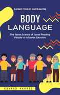 Body Language: A Ultimate Psychology Guide to Analyzing (The Secret Science of Speed Reading People to Influence Decisions)