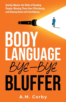 Body Language - Bye-Bye Bluffer: Quickly Master the Skills of Reading People, Winning Them Over Effortlessly, and Closing Deals with Confidence! - Corby, A M