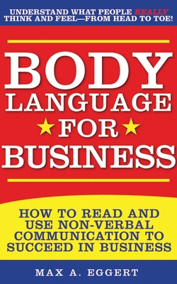 Body Language for Business: Tips, Tricks, and Skills for Creating Great First Impressions, Controlling Anxiety, Exuding Confidence, and Ensuring Successful Interviews, Meetings, and Relationships - Eggert, Max A