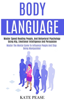 Body Language: Master Speed Reading People, and Behavioral Psychology Using Nlp, Emotional Intelligence and Persuasion (Master the Mental Game to Influence People and Stop Being Manipulated) - Pease, Kate