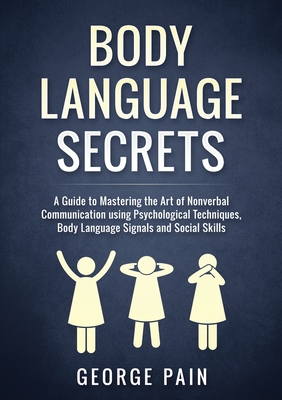 Body Language Secrets: A Guide to Mastering the Art of Nonverbal Communication using Psychological Techniques, Body Language Signals and Social Skills - Pain, George