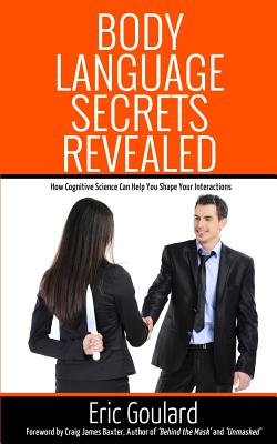 Body Language Secrets Revealed: How Cognitive Science Can Help You Shape Your Interactions - Baxter, Craig James (Introduction by), and Goulard, Eric