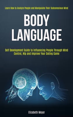 Body Language: Self Development Guide to Influencing People Through Mind Control, Nlp and Improve Your Dating Game (Learn How to Analyze People and Manipulate Their Subconscious Mind) - Meyer, Elizabeth