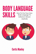 Body Language Skills: How To Use Your Own Body Language To Influence Almost Anybody