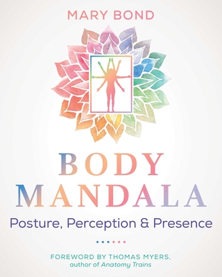 Body Mandala: Posture, Perception, and Presence - Bond, Mary, and Myers, Thomas (Foreword by)