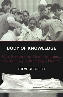 Body of Knowledge: One Semester of Gross Anatomy, the Gateway to Becoming a Doctor - Giegerich, Steven