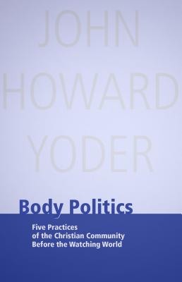 Body Politics: Five Practices of the Christian Community Before the Watching World - Yoder, John Howard