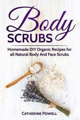 Body Scrubs: Homemade DIY Organic Recipes for all Natural Body And Face Scrubs for Youthful, Vibrant and Soft Skin - Powell, Catherine