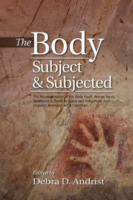 Body, Subject & Subjected: The Representation of the Body Itself, Illness, Injury, Treatment and Death in Spain and Indigenous and Hispanic American Art and Literature - Andrist, Debra D, Dr. (Editor)