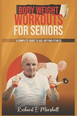 Body Weight Workouts for Seniors: A Complete Guide to Age-Defying Fitness - Marshall, Richard E