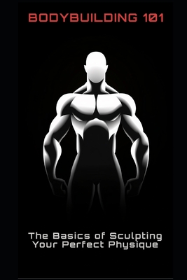 Bodybuilding 101: The Basics of Sculpting Your Perfect Physique - Frhwirth, Philipp