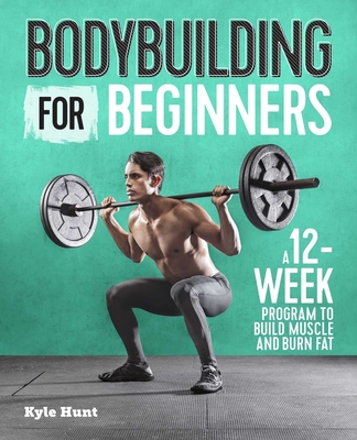 Bodybuilding for Beginners: A 12-Week Program to Build Muscle and Burn Fat - Hunt, Kyle