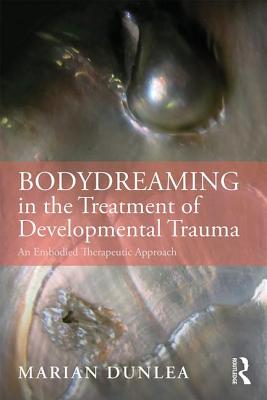 BodyDreaming in the Treatment of Developmental Trauma: An Embodied Therapeutic Approach - Dunlea, Marian