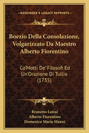 Boezio Della Consolazione, Volgarizzato Da Maestro Alberto Fiorentino: Co'motti de' Filosofi Ed Un'orazione Di Tullio (1735)