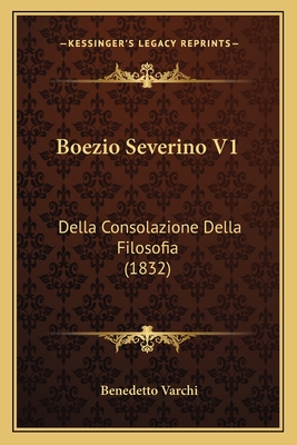 Boezio Severino V1: Della Consolazione Della Filosofia (1832) - Varchi, Benedetto (Translated by)