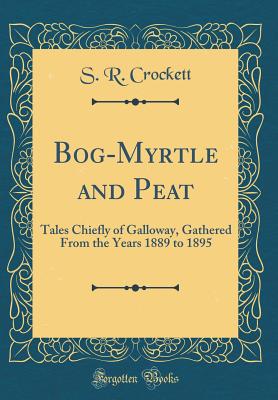 Bog-Myrtle and Peat: Tales Chiefly of Galloway, Gathered from the Years 1889 to 1895 (Classic Reprint) - Crockett, S R