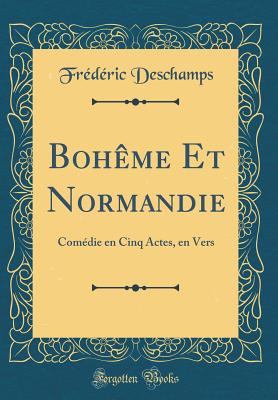 Boh?me Et Normandie: Com?die En Cinq Actes, En Vers (Classic Reprint) - Deschamps, Fr?d?ric