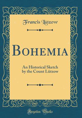 Bohemia: An Historical Sketch by the Count Ltzow (Classic Reprint) - Lutzow, Francis