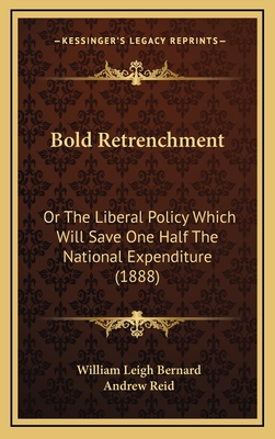 Bold Retrenchment; Or: The Liberal Policy Which Will Save One Half the National Expenditure. W. E. Gladstone, M.P., Sir W. V. Harcourt, M.P., H. Labouchere, M.P., Lord Hobhouse, J. Dodds, M.P., Hon. B. Coleridge, M.P., Handel Cossham, M.P., George Howell, - Bernard, William Leigh