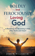 Boldly and Ferociously Loving God: A Roadmap to Becoming A Man after God's own Heart