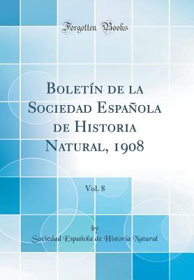 Boletn de la Sociedad Espaola de Historia Natural, 1908, Vol. 8 (Classic Reprint) - Natural, Sociedad Espaola de Historia