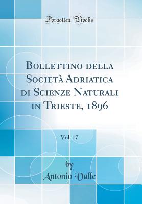 Bollettino Della Societ Adriatica Di Scienze Naturali in Trieste, 1896, Vol. 17 (Classic Reprint) - Valle, Antonio