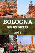 Bologna Reisefhrer: Entdecken Sie das Herz der kulinarischen Hauptstadt Italiens, verborgene Schtze und ein reiches kulturelles Erbe