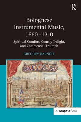 Bolognese Instrumental Music, 1660-1710: Spiritual Comfort, Courtly Delight, and Commercial Triumph - Barnett, Gregory