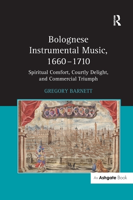 Bolognese Instrumental Music, 1660-1710: Spiritual Comfort, Courtly Delight, and Commercial Triumph - Barnett, Gregory