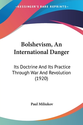 Bolshevism, An International Danger: Its Doctrine And Its Practice Through War And Revolution (1920) - Miliukov, Paul