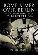 Bomb Aimer Over Berlin: The Wartime Memoirs of Les Bartlett DFM