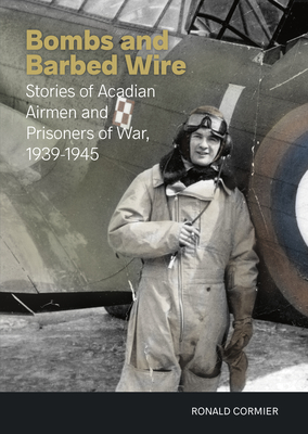 Bombs and Barbed Wire: Stories of Acadian Airmen and Prisoners of War, 1939-1945 - Cormier, Ronald