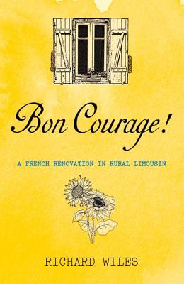 Bon Courage: A French Renovation in Rural Limousin - Wiles, Richard