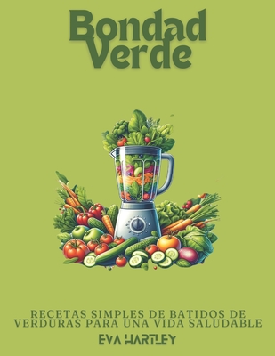 Bondad Verde: Recetas Simples de Batidos de Verduras para una Vida Saludable - Hartley, Eva