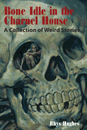 Bone Idle in the Charnel House: A Collection of Weird Stories