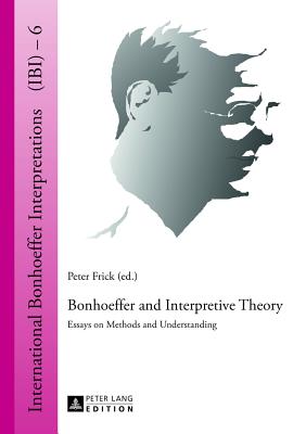 Bonhoeffer and Interpretive Theory: Essays on Methods and Understanding - Wstenberg, Ralf K. (Series edited by), and Frick, Peter (Editor)